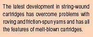 The latest development in string-wound cartridges has overcome problems with roving and friction-spun yarn and has all the featrures of meltblown cartridges