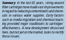 In the last 65 years, string-wound filter cartridges have made vast improvements in regard to reducing contaminants and chemicals in various water supplies. Early factors such as media migration and chemical leaching provided major roadblocks to cartridges' effectiveness. A new development discussed here, but not yet on the market, looks to rectify those issues.